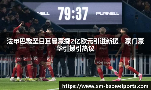 法甲巴黎圣日耳曼豪掷2亿欧元引进新援,豪门豪华引援引热议