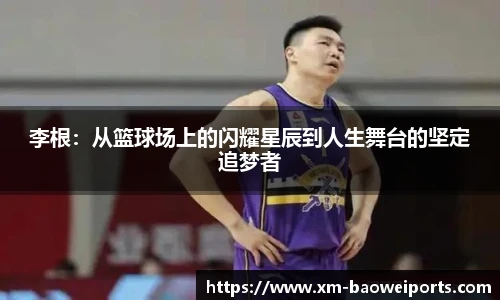 李根：从篮球场上的闪耀星辰到人生舞台的坚定追梦者
