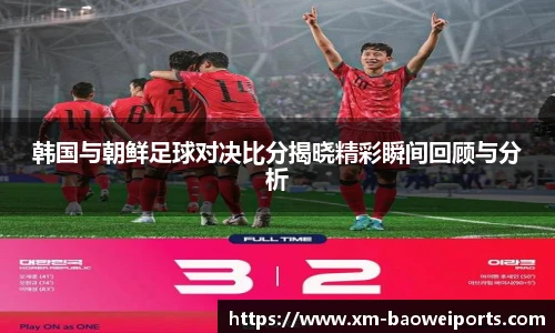 韩国与朝鲜足球对决比分揭晓精彩瞬间回顾与分析