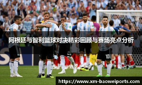 阿根廷与智利篮球对决精彩回顾与赛场亮点分析