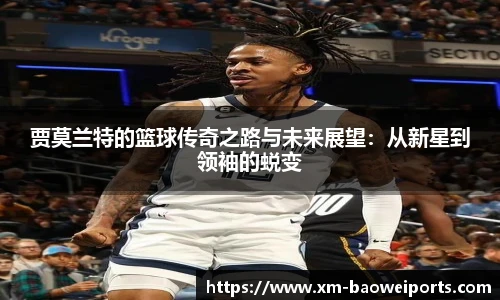 贾莫兰特的篮球传奇之路与未来展望:从新星到领袖的蜕变