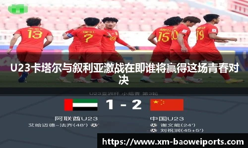U23卡塔尔与叙利亚激战在即谁将赢得这场青春对决