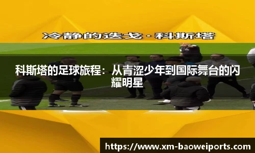 科斯塔的足球旅程:从青涩少年到国际舞台的闪耀明星