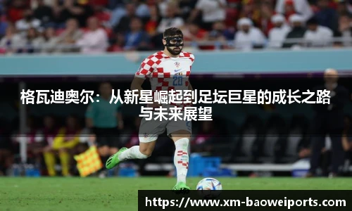 格瓦迪奥尔:从新星崛起到足坛巨星的成长之路与未来展望