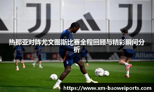热那亚对阵尤文图斯比赛全程回顾与精彩瞬间分析
