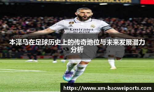 本泽马在足球历史上的传奇地位与未来发展潜力分析