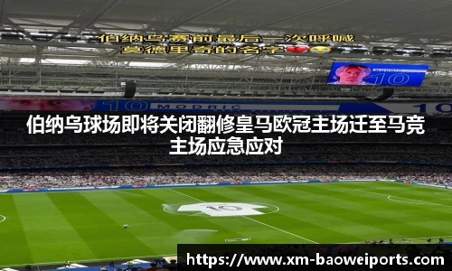 伯纳乌球场即将关闭翻修皇马欧冠主场迁至马竞主场应急应对