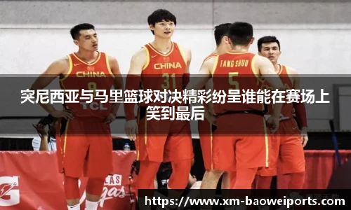 突尼西亚与马里篮球对决精彩纷呈谁能在赛场上笑到最后